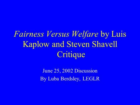 Fairness Versus Welfare by Luis Kaplow and Steven Shavell Critique June 25, 2002 Discussion By Luba Berdsley, LEGLR.
