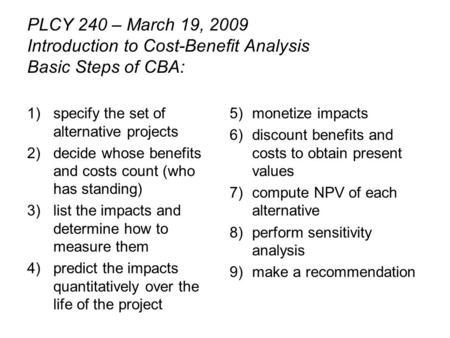 PLCY 240 – March 19, 2009 Introduction to Cost-Benefit Analysis Basic Steps of CBA: 1)specify the set of alternative projects 2)decide whose benefits and.