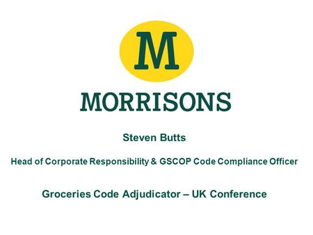 Steven Butts Head of Corporate Responsibility & GSCOP Code Compliance Officer Groceries Code Adjudicator – UK Conference.
