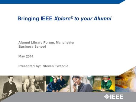 Bringing IEEE Xplore ® to your Alumni Alumni Library Forum, Manchester Business School May 2014 Presented by: Steven Tweedie.