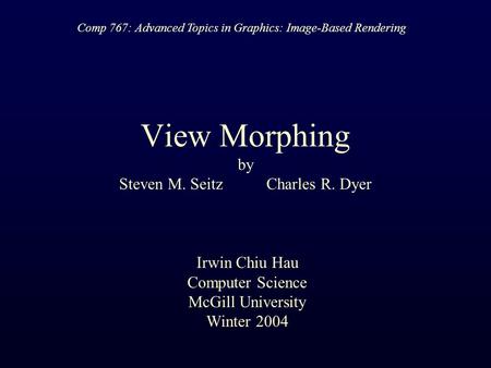 View Morphing by Steven M. SeitzCharles R. Dyer Irwin Chiu Hau Computer Science McGill University Winter 2004 Comp 767: Advanced Topics in Graphics: Image-Based.