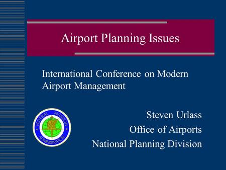 Airport Planning Issues International Conference on Modern Airport Management Steven Urlass Office of Airports National Planning Division.