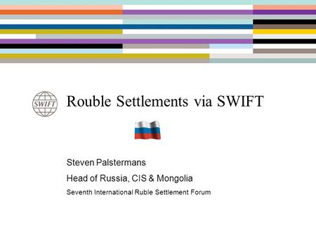 Rouble Settlements via SWIFT Steven Palstermans Head of Russia, CIS & Mongolia Seventh International Ruble Settlement Forum.