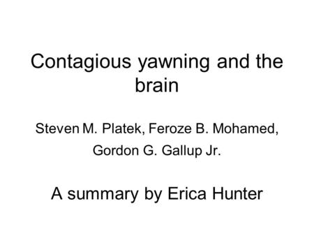 Contagious yawning and the brain Steven M. Platek, Feroze B. Mohamed, Gordon G. Gallup Jr. A summary by Erica Hunter.