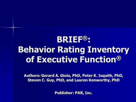BRIEF®: Behavior Rating Inventory of Executive Function® Authors: Gerard A. Gioia, PhD, Peter K. Isquith, PhD, Steven C. Guy, PhD, and Lauren Kenworthy,