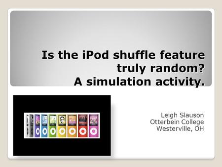 Is the iPod shuffle feature truly random? A simulation activity. Leigh Slauson Otterbein College Westerville, OH.