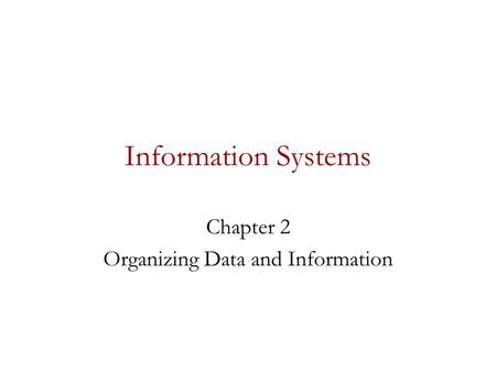 Information Systems Chapter 2 Organizing Data and Information.