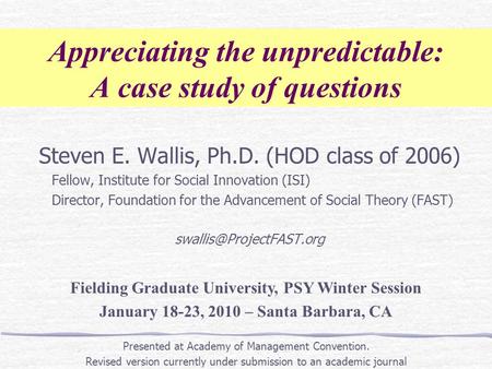 Appreciating the unpredictable: A case study of questions Steven E. Wallis, Ph.D. (HOD class of 2006) Fellow, Institute for Social Innovation (ISI) Director,