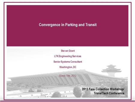 Convergence in Parking and Transit Steven Grant LTK Engineering Services Senior Systems Consultant Washington, DC March 19th, 2013 2013 Fare Collection.