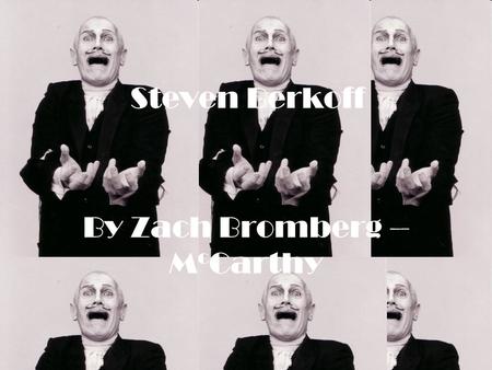 By Zach Bromberg – M c Carthy Steven Berkoff. His life, so far… He was born Leslie Steven Berks in the east end of London. On 3 rd August 1937 He studied.