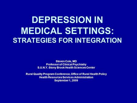 DEPRESSION IN MEDICAL SETTINGS: STRATEGIES FOR INTEGRATION Steven Cole, MD Professor of Clinical Psychiatry S.U.N.Y. Stony Brook Health Sciences Center.
