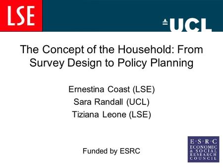 The Concept of the Household: From Survey Design to Policy Planning Ernestina Coast (LSE) Sara Randall (UCL) Tiziana Leone (LSE) Funded by ESRC.
