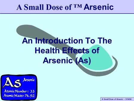 A Small Dose of Arsenic – 3/14/04 An Introduction To The Health Effects of Arsenic (As) A Small Dose of ™ Arsenic.