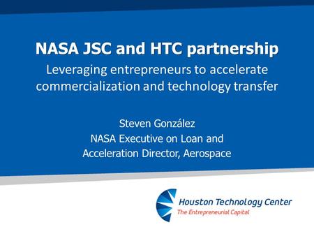 NASA JSC and HTC partnership Leveraging entrepreneurs to accelerate commercialization and technology transfer Steven González NASA Executive on Loan and.