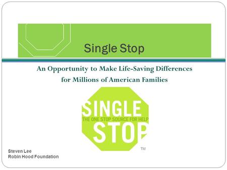 Single Stop An Opportunity to Make Life-Saving Differences for Millions of American Families TM Steven Lee Robin Hood Foundation.