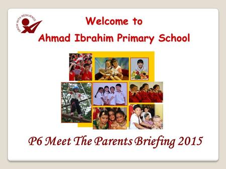 P6 Meet The Parents Briefing 2015 Welcome to Ahmad Ibrahim Primary School.