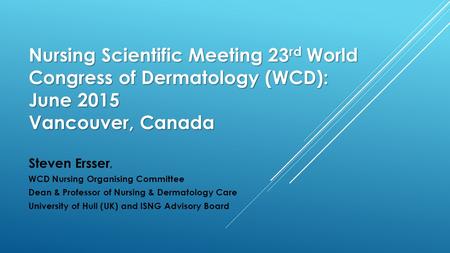Nursing Scientific Meeting 23 rd World Congress of Dermatology (WCD): June 2015 Vancouver, Canada Steven Ersser, WCD Nursing Organising Committee Dean.