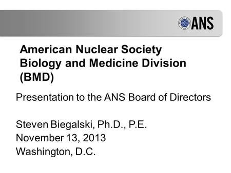 American Nuclear Society Biology and Medicine Division (BMD) Presentation to the ANS Board of Directors Steven Biegalski, Ph.D., P.E. November 13, 2013.