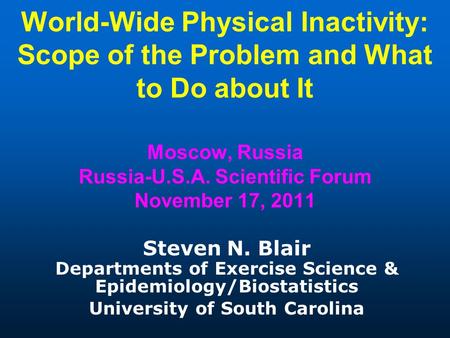 World-Wide Physical Inactivity: Scope of the Problem and What to Do about It Moscow, Russia Russia-U.S.A. Scientific Forum November 17, 2011 Steven N.