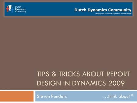 TIPS & TRICKS ABOUT REPORT DESIGN IN DYNAMICS 2009 Steven Renders …think about IT.