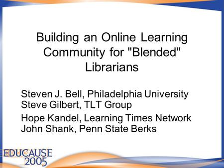 Building an Online Learning Community for Blended Librarians Steven J. Bell, Philadelphia University Steve Gilbert, TLT Group Hope Kandel, Learning Times.