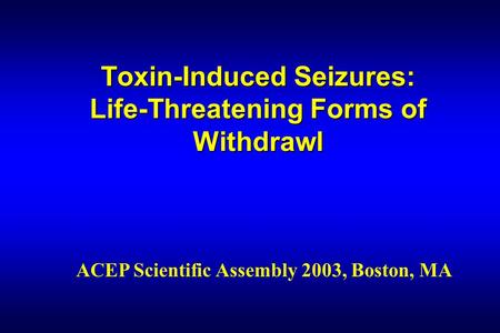 Toxin-Induced Seizures: Life-Threatening Forms of Withdrawl ACEP Scientific Assembly 2003, Boston, MA.
