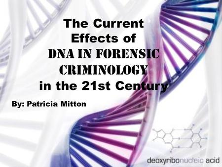 The Current Effects of DNA in forensic Criminology in the 21st Century By: Patricia Mitton.