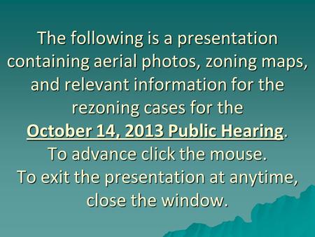 The following is a presentation containing aerial photos, zoning maps, and relevant information for the rezoning cases for the October 14, 2013 Public.