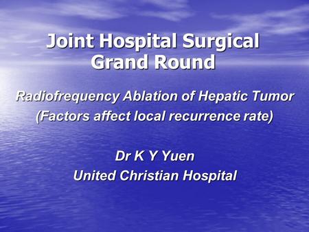 Joint Hospital Surgical Grand Round Radiofrequency Ablation of Hepatic Tumor (Factors affect local recurrence rate) Dr K Y Yuen United Christian Hospital.