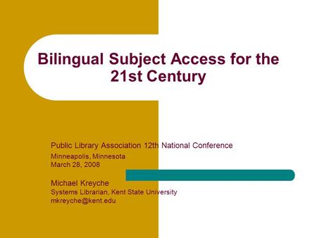 Bilingual Subject Access for the 21st Century Public Library Association 12th National Conference Minneapolis, Minnesota March 28, 2008 Michael Kreyche.