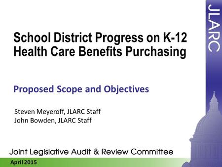 April 2015 School District Progress on K-12 Health Care Benefits Purchasing Proposed Scope and Objectives Steven Meyeroff, JLARC Staff John Bowden, JLARC.