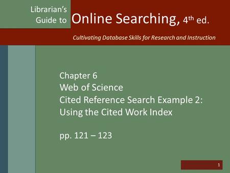 1 Online Searching, 4 th ed. Chapter 6 Web of Science Cited Reference Search Example 2: Using the Cited Work Index pp. 121 – 123 Librarian’s Guide to Cultivating.