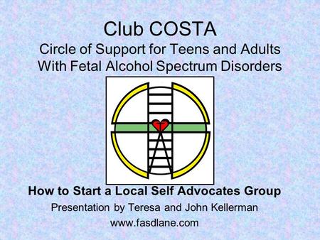 Club COSTA Circle of Support for Teens and Adults With Fetal Alcohol Spectrum Disorders How to Start a Local Self Advocates Group Presentation by Teresa.
