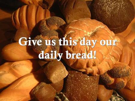 Give us this day our daily bread!