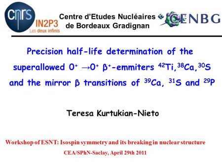 Teresa Kurtukian-Nieto Centre d’Etudes Nucléaires de Bordeaux Gradignan Precision half-life determination of the superallowed 0 + → 0 + β + -emmiters 42.