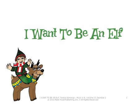 I WANT TO BE AN ELF, Teresa Jennings – M USIC K-8, Volume 23, Number 2 © 2012 Plank Road Publishing, Inc. All Rights Reserved 1.