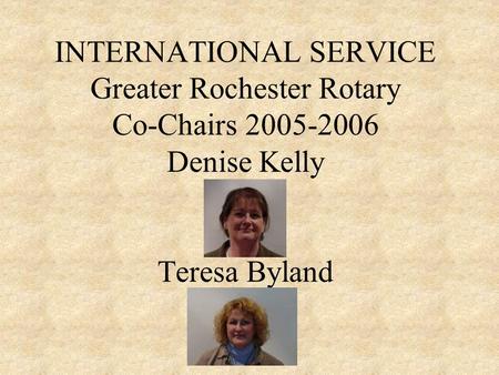INTERNATIONAL SERVICE Greater Rochester Rotary Co-Chairs 2005-2006 Denise Kelly Teresa Byland.
