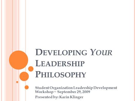 D EVELOPING Y OUR L EADERSHIP P HILOSOPHY Student Organization Leadership Development Workshop ~ September 29, 2009 Presented by: Karin Klinger.