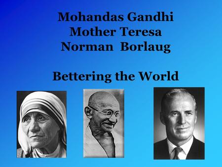 Mohandas Gandhi Mother Teresa Norman Borlaug Bettering the World.