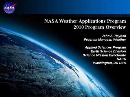 1 NASA Weather Applications Program 2010 Program Overview John A. Haynes Program Manager, Weather Applied Sciences Program Earth Science Division Science.