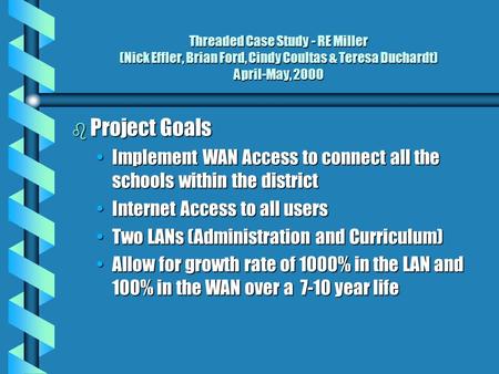 Threaded Case Study - RE Miller (Nick Effler, Brian Ford, Cindy Coultas & Teresa Duchardt) April-May, 2000 b Project Goals Implement WAN Access to connect.