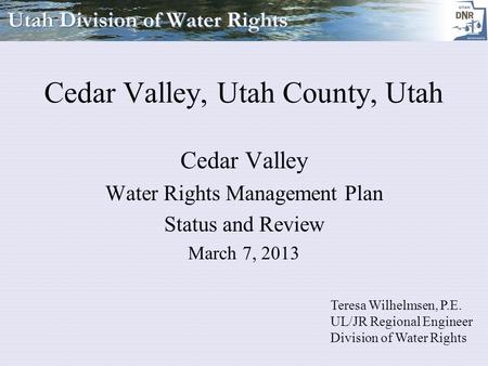 Cedar Valley, Utah County, Utah Cedar Valley Water Rights Management Plan Status and Review March 7, 2013 Teresa Wilhelmsen, P.E. UL/JR Regional Engineer.