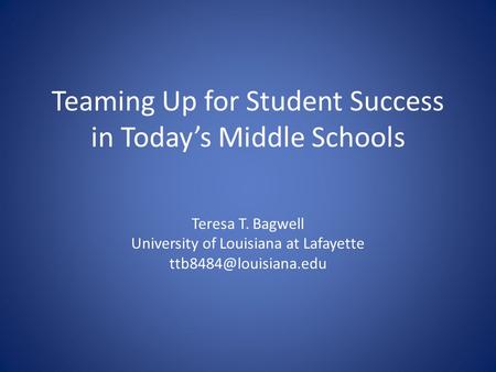 Teaming Up for Student Success in Today’s Middle Schools Teresa T. Bagwell University of Louisiana at Lafayette