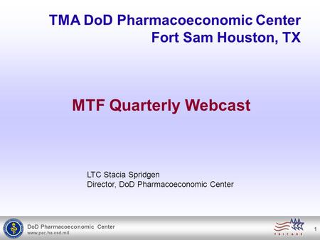 DoD Pharmacoeconomic Center www.pec.ha.osd.mil 1 TMA DoD Pharmacoeconomic Center Fort Sam Houston, TX MTF Quarterly Webcast LTC Stacia Spridgen Director,