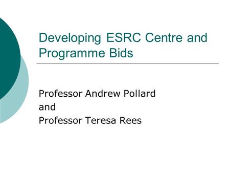 Developing ESRC Centre and Programme Bids Professor Andrew Pollard and Professor Teresa Rees.