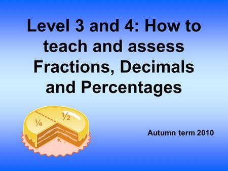 Level 3 and 4: How to teach and assess Fractions, Decimals and Percentages Autumn term 2010.