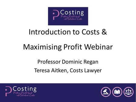 Introduction to Costs & Maximising Profit Webinar Professor Dominic Regan Teresa Aitken, Costs Lawyer.