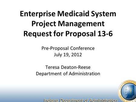 Enterprise Medicaid System Project Management Request for Proposal 13-6 Pre-Proposal Conference July 19, 2012 Teresa Deaton-Reese Department of Administration.