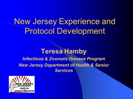 New Jersey Experience and Protocol Development Teresa Hamby Infectious & Zoonotic Disease Program New Jersey Department of Health & Senior Services.