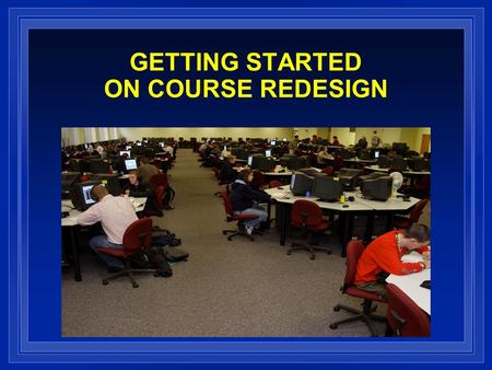 GETTING STARTED ON COURSE REDESIGN. TODAY’S DISCUSSION  Introduction to Course Redesign  Proven Model for Successful Redesign: Developmental Math at.
